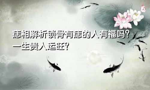 痣相解析锁骨有痣的人有福吗？一生贵人运旺？