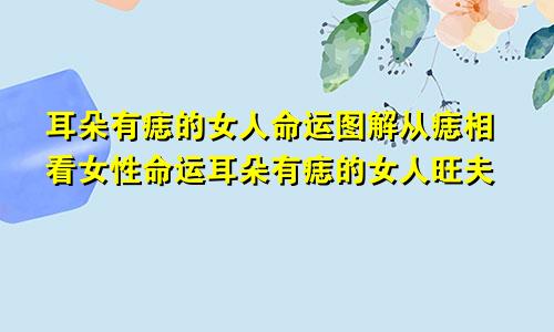 耳朵有痣的女人命运图解从痣相看女性命运耳朵有痣的女人旺夫