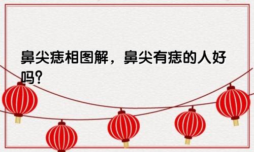 鼻尖痣相图解，鼻尖有痣的人好吗？