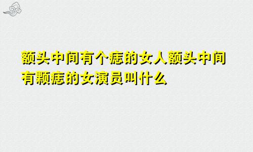 额头中间有个痣的女人额头中间有颗痣的女演员叫什么