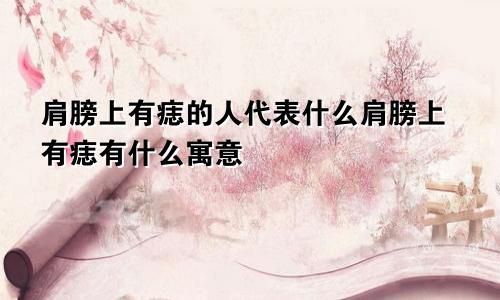 肩膀上有痣的人代表什么肩膀上有痣有什么寓意