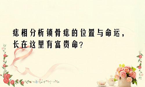 痣相分析锁骨痣的位置与命运,长在这里有富贵命?