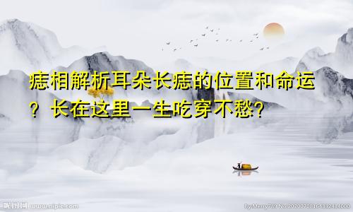 痣相解析耳朵长痣的位置和命运?长在这里一生吃穿不愁?