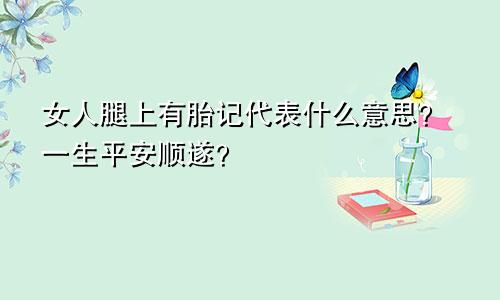 女人腿上有胎记代表什么意思?一生平安顺遂?