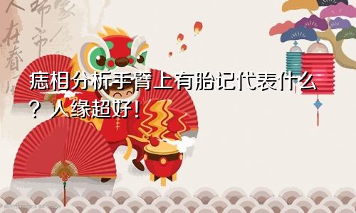 痣相分析手臂上有胎记代表什么?人缘超好!