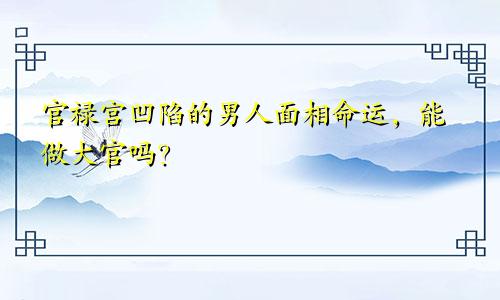 官禄宫凹陷的男人面相命运,能做大官吗?