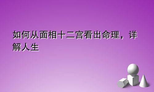 如何从面相十二宫看出命理,详解人生