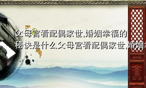 父母宫看配偶家世,婚姻幸福的秘诀是什么父母宫看配偶家世,婚姻幸福的秘诀有哪些