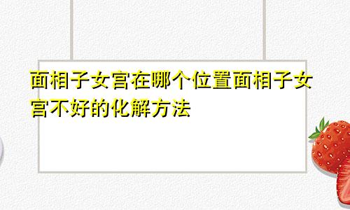 面相子女宫在哪个位置面相子女宫不好的化解方法