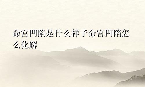命宫凹陷是什么样子命宫凹陷怎么化解