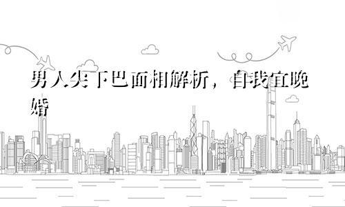 男人尖下巴面相解析,自我宜晚婚