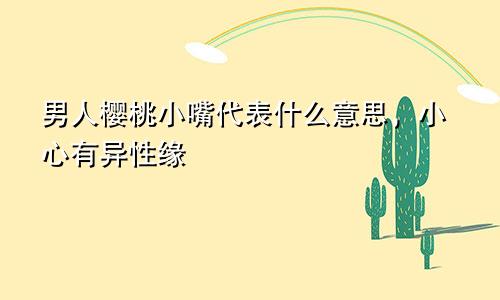 男人樱桃小嘴代表什么意思，小心有异性缘
