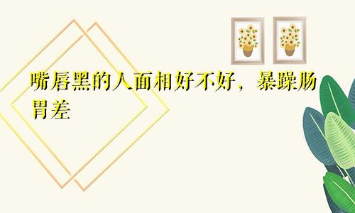 嘴唇黑的人面相好不好,暴躁肠胃差