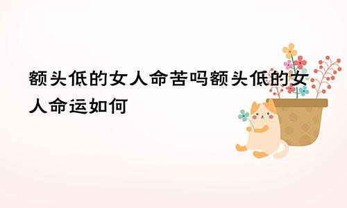 额头低的女人命苦吗额头低的女人命运如何