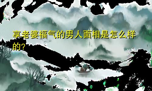 享老婆福气的男人面相是怎么样的?