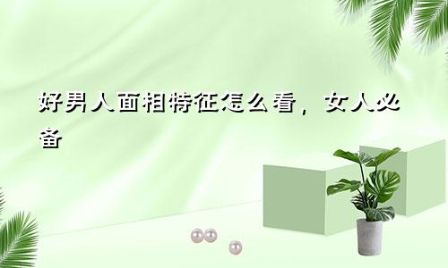 好男人面相特征怎么看,女人必备