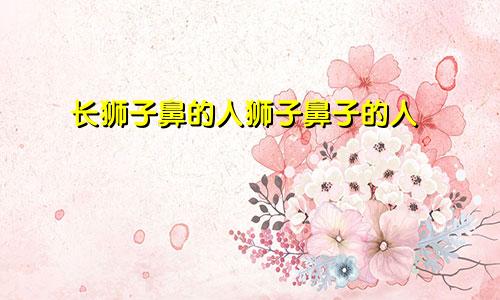 长狮子鼻的人狮子鼻子的人