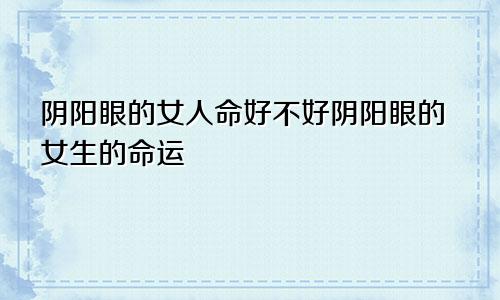 阴阳眼的女人命好不好阴阳眼的女生的命运