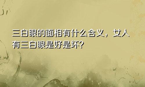 三白眼的面相有什么含义,女人有三白眼是好是坏?