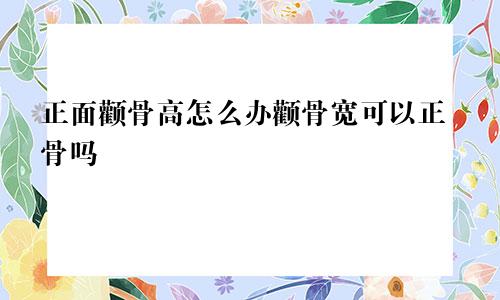 正面颧骨高怎么办颧骨宽可以正骨吗