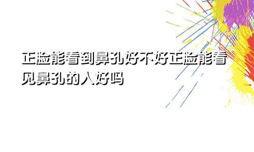 正脸能看到鼻孔好不好正脸能看见鼻孔的人好吗