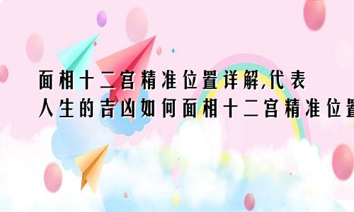 面相十二宫精准位置详解,代表人生的吉凶如何面相十二宫精准位置详解,代表人生的吉凶如何解释
