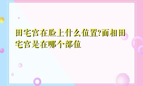 田宅宫在脸上什么位置?面相田宅宫是在哪个部位
