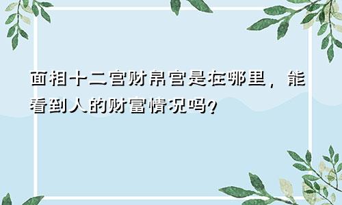 面相十二宫财帛宫是在哪里,能看到人的财富情况吗?
