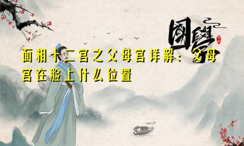 面相十二宫之父母宫详解：父母宫在脸上什么位置