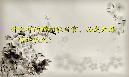 什么样的面相能当官,必成大器,官运长久?