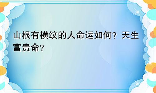 山根有横纹的人命运如何？天生富贵命？