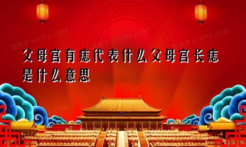 父母宫有痣代表什么父母宫长痣是什么意思