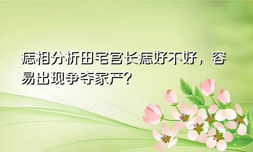 痣相分析田宅宫长痣好不好，容易出现争夺家产？