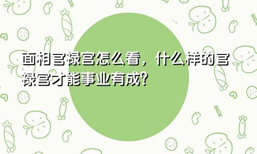 面相官禄宫怎么看,什么样的官禄宫才能事业有成?