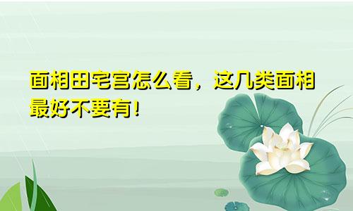 面相田宅宫怎么看，这几类面相最好不要有！