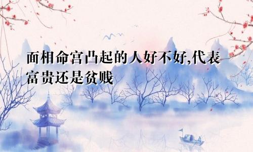 面相命宫凸起的人好不好,代表富贵还是贫贱