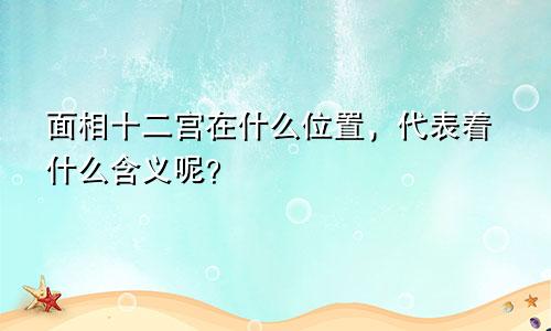 面相十二宫在什么位置，代表着什么含义呢？