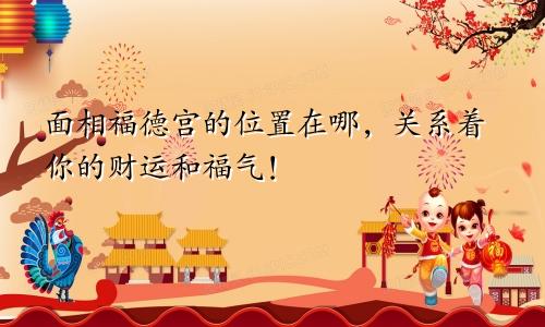 面相福德宫的位置在哪，关系着你的财运和福气！
