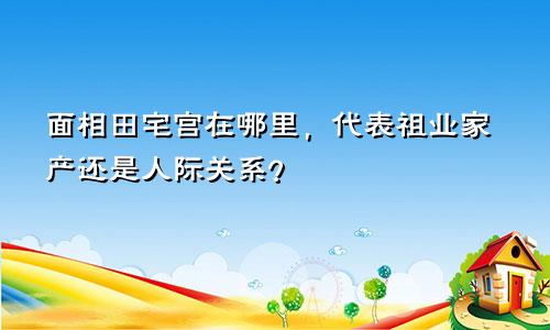 面相田宅宫在哪里，代表祖业家产还是人际关系？