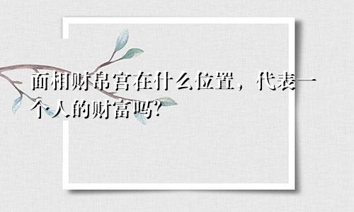面相财帛宫在什么位置,代表一个人的财富吗?