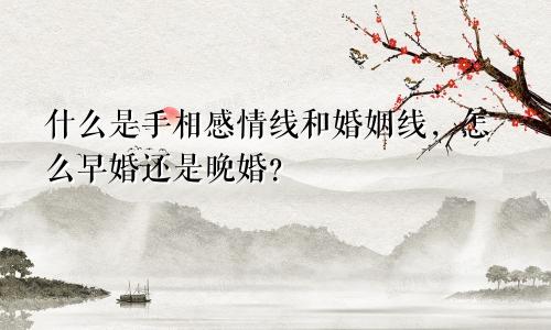什么是手相感情线和婚姻线，怎么早婚还是晚婚？