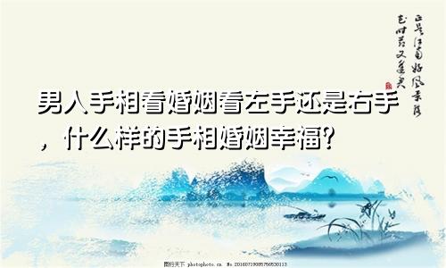 男人手相看婚姻看左手还是右手，什么样的手相婚姻幸福？