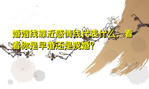 婚姻线靠近感情线代表什么,看看你是早婚还是晚婚?