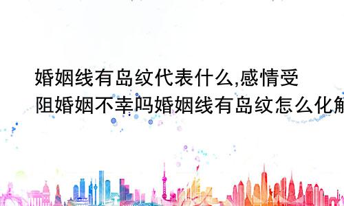 婚姻线有岛纹代表什么,感情受阻婚姻不幸吗婚姻线有岛纹怎么化解