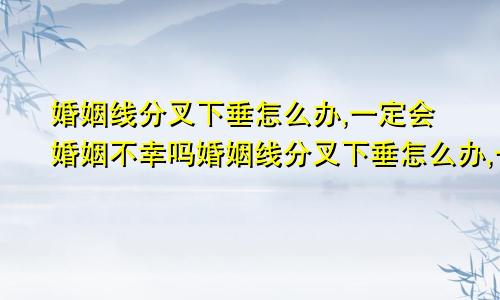 婚姻线分叉下垂怎么办,一定会婚姻不幸吗婚姻线分叉下垂怎么办,一定会婚姻不幸吗女生