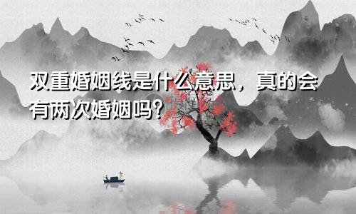 双重婚姻线是什么意思,真的会有两次婚姻吗?