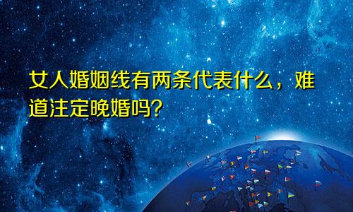 女人婚姻线有两条代表什么,难道注定晚婚吗?