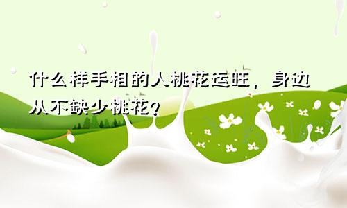 什么样手相的人桃花运旺,身边从不缺少桃花?