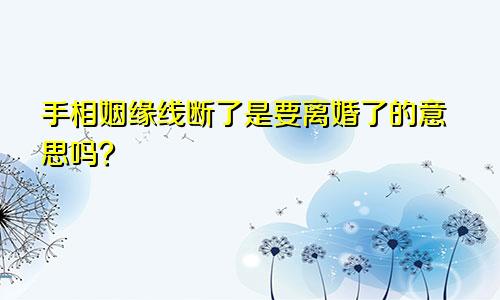 手相姻缘线断了是要离婚了的意思吗?