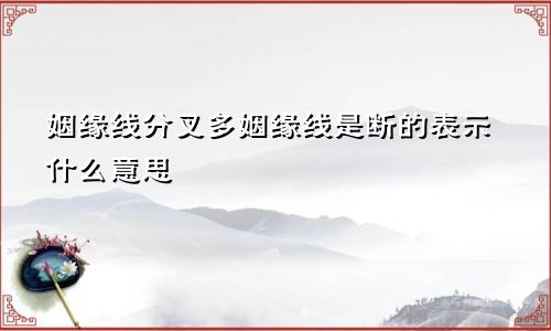 姻缘线分叉多姻缘线是断的表示什么意思